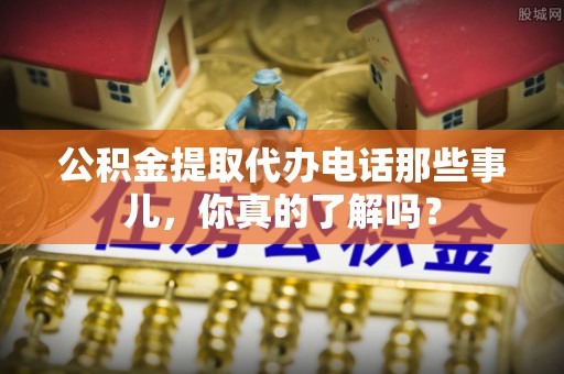 绥滨公积金提取代办电话那些事儿，你真的了解吗？