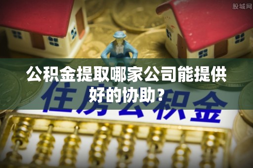 绥滨公积金提取哪家公司能提供好的协助？